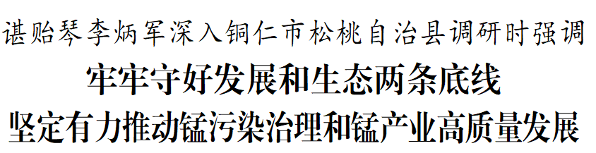 諶貽琴李炳軍深入銅仁市松桃自治縣調(diào)研時(shí)強(qiáng)調(diào)：牢牢守好發(fā)展和生態(tài)兩條底線 堅(jiān)定有力推動(dòng)錳污染治理和錳產(chǎn)業(yè)高質(zhì)量發(fā)展